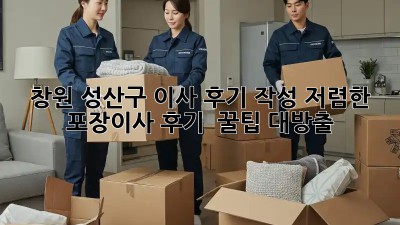 창원 성산구 이사 후기 작성: 저렴한 포장이사 후기 & 꿀팁 대방출! 🥳